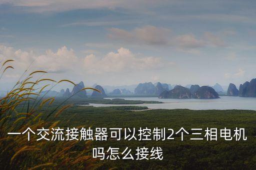 接觸器是什么，一個(gè)交流接觸器可以控制2個(gè)三相電機(jī)嗎怎么接線