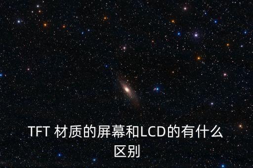 TFT 材質(zhì)的屏幕和LCD的有什么區(qū)別