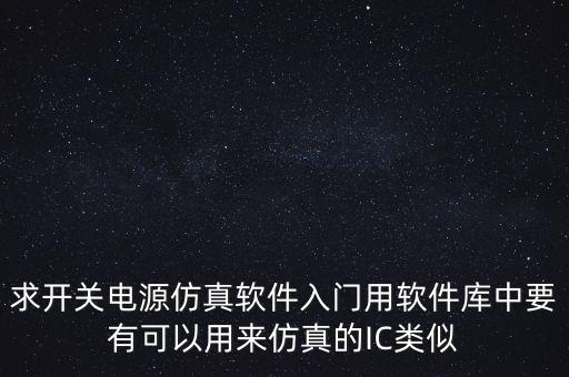 求開關(guān)電源仿真軟件入門用軟件庫中要有可以用來仿真的IC類似