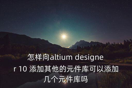 怎樣向altium designer 10 添加其他的元件庫(kù)可以添加幾個(gè)元件庫(kù)嗎