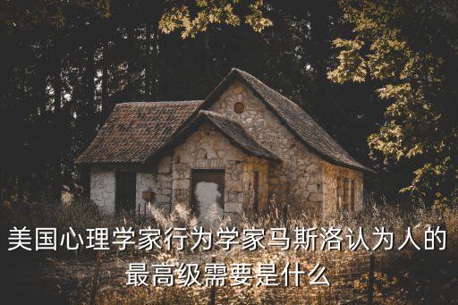 美國(guó)心理學(xué)家行為學(xué)家馬斯洛認(rèn)為人的最高級(jí)需要是什么