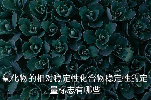 相對(duì)穩(wěn)定性，氧化物的相對(duì)穩(wěn)定性化合物穩(wěn)定性的定量標(biāo)志有哪些