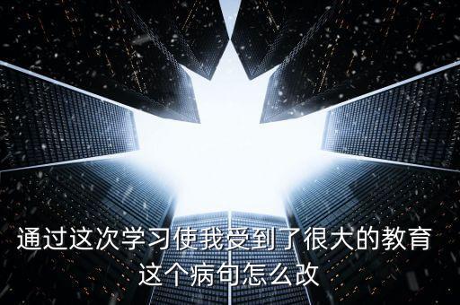 通過這次學(xué)習(xí)使我受到了很大的教育 這個病句怎么改