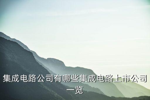 集成電路公司有哪些集成電路上市公司一覽