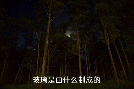 玻璃制造，玻璃是用什么做成的