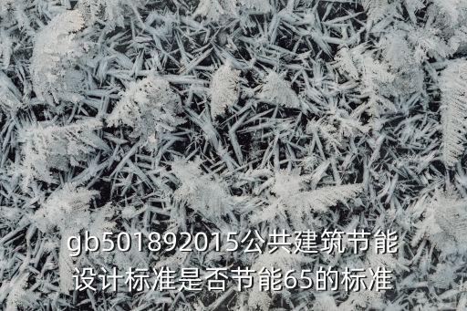 gb50189，gb501892015公共建筑節(jié)能設(shè)計(jì)標(biāo)準(zhǔn)是否節(jié)能65的標(biāo)準(zhǔn)