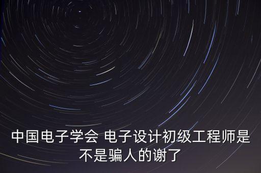 中國電子學會 電子設計初級工程師是不是騙人的謝了