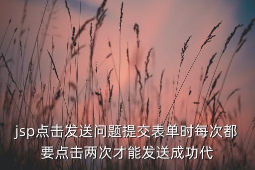jsp點(diǎn)擊發(fā)送問(wèn)題提交表單時(shí)每次都要點(diǎn)擊兩次才能發(fā)送成功代