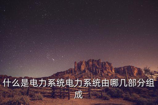 什么是電力系統(tǒng)電力系統(tǒng)由哪幾部分組成