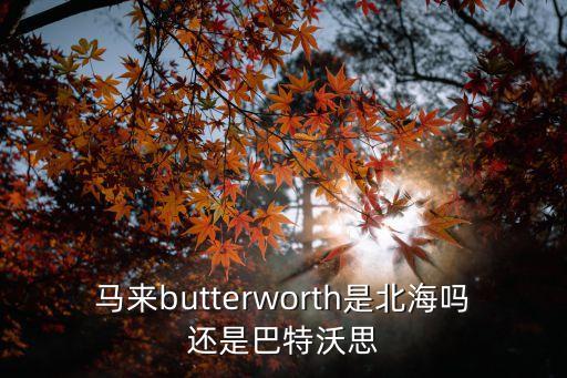 馬來butterworth是北海嗎還是巴特沃思