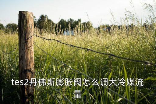 4K圈，tes2丹佛斯膨脹閥怎么調(diào)大冷媒流量