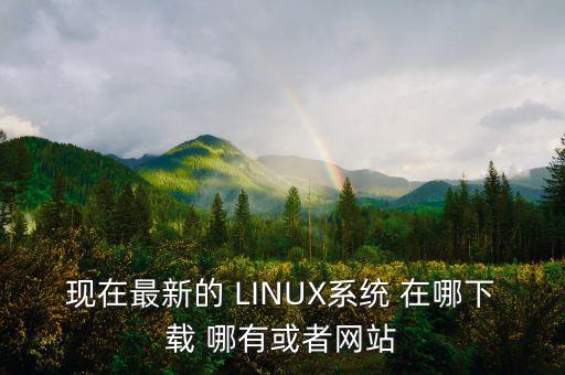 現(xiàn)在最新的 LINUX系統(tǒng) 在哪下載 哪有或者網(wǎng)站