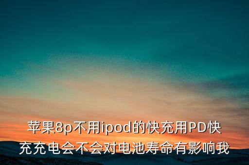 蘋果8p不用ipod的快充用PD快充充電會不會對電池壽命有影響我