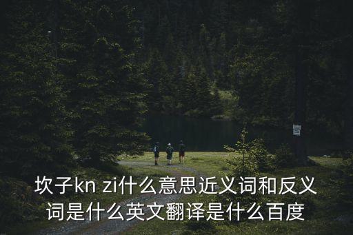 坎子kn zi什么意思近義詞和反義詞是什么英文翻譯是什么百度