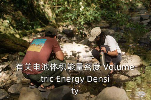 有關(guān)電池體積能量密度 Volumetric Energy Density