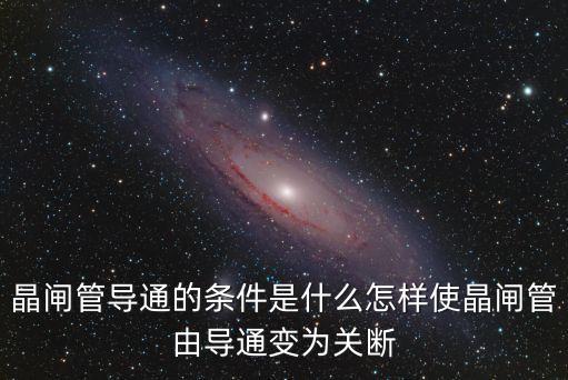 晶閘管導(dǎo)通的條件是什么怎樣使晶閘管由導(dǎo)通變?yōu)殛P(guān)斷