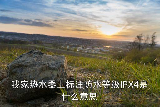 我家熱水器上標(biāo)注防水等級(jí)IPX4是什么意思