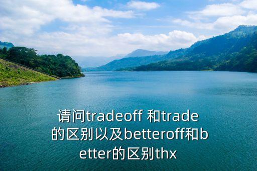 請(qǐng)問(wèn)tradeoff 和trade 的區(qū)別以及betteroff和better的區(qū)別thx