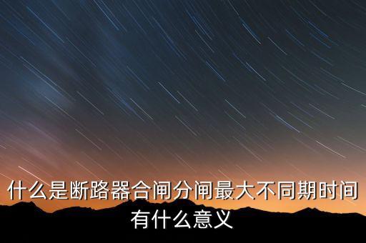 什么是斷路器合閘分閘最大不同期時間有什么意義