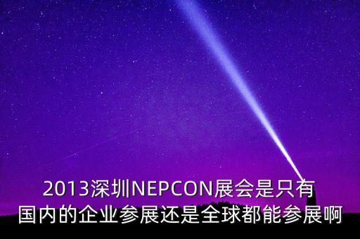 nepcon，2013深圳NEPCON展會是只有國內的企業(yè)參展還是全球都能參展啊