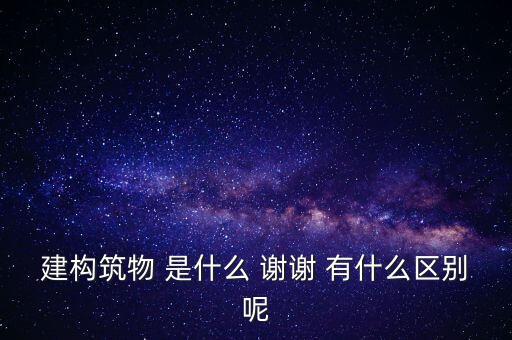 建構(gòu)筑物 是什么 謝謝 有什么區(qū)別呢