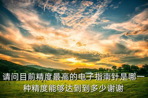 請問目前精度最高的電子指南針是哪一種精度能夠達(dá)到到多少謝謝