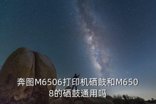 奔圖M6506打印機(jī)硒鼓和M6508的硒鼓通用嗎