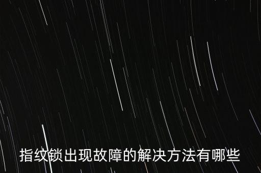 指紋鎖出現(xiàn)故障的解決方法有哪些