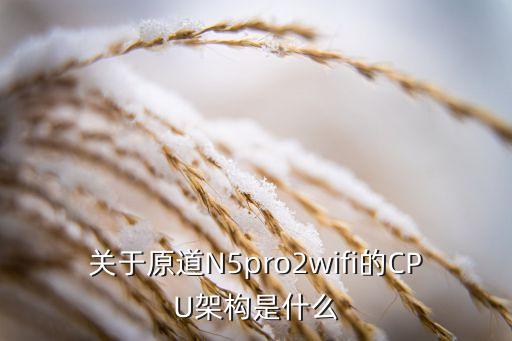 關(guān)于原道N5pro2wifi的CPU架構(gòu)是什么