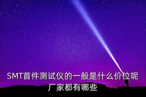 SMT首件測試儀的一般是什么價位呢廠家都有哪些