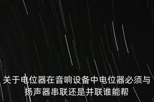 電位器的作用，關于電位器在音響設備中電位器必須與揚聲器串聯(lián)還是并聯(lián)誰能幫
