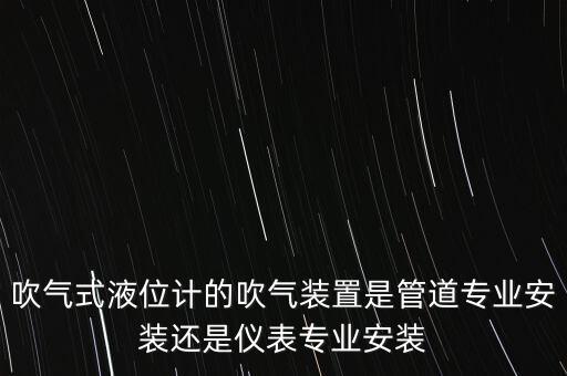 吹氣式液位計(jì)的吹氣裝置是管道專業(yè)安裝還是儀表專業(yè)安裝