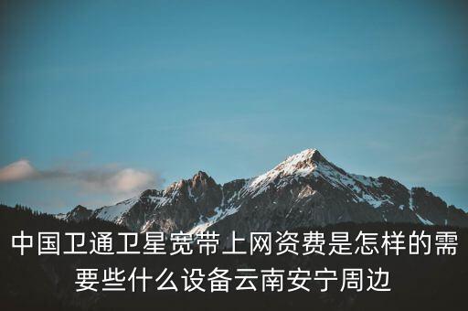 中國(guó)衛(wèi)通衛(wèi)星寬帶上網(wǎng)資費(fèi)是怎樣的需要些什么設(shè)備云南安寧周邊
