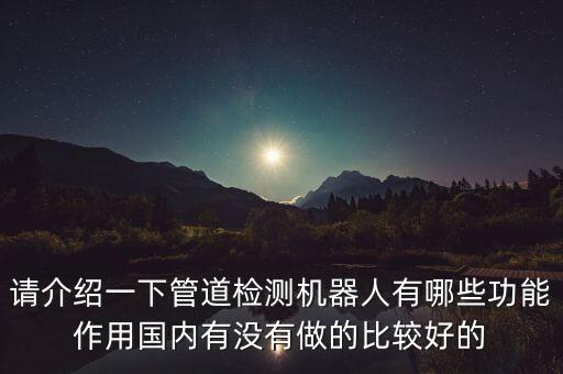 請(qǐng)介紹一下管道檢測(cè)機(jī)器人有哪些功能作用國(guó)內(nèi)有沒有做的比較好的