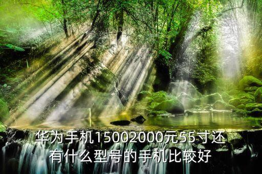 華為手機(jī)15002000元55寸還有什么型號的手機(jī)比較好