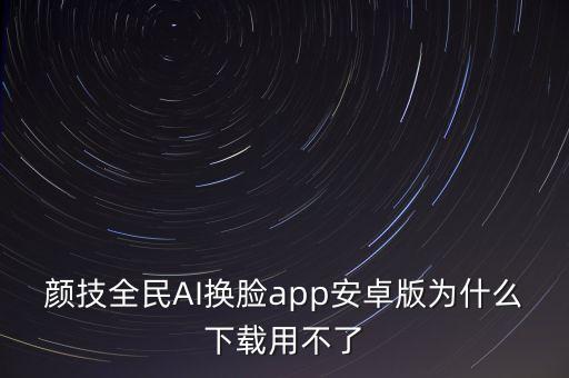 顏技全民AI換臉app安卓版為什么下載用不了