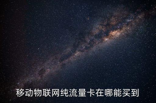 移動(dòng)物聯(lián)網(wǎng)純流量卡在哪能買到