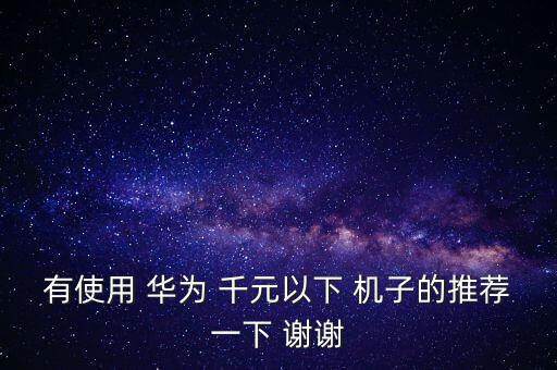 華為千元機(jī)，一千元以下的華為手機(jī)都有什么機(jī)型