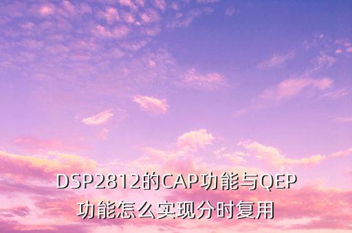 DSP2812的CAP功能與QEP功能怎么實(shí)現(xiàn)分時(shí)復(fù)用