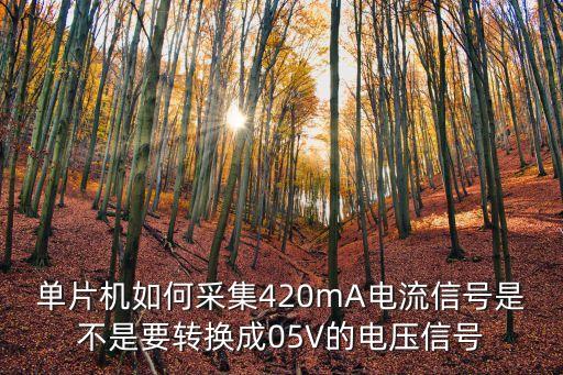 單片機(jī)如何采集420mA電流信號是不是要轉(zhuǎn)換成05V的電壓信號