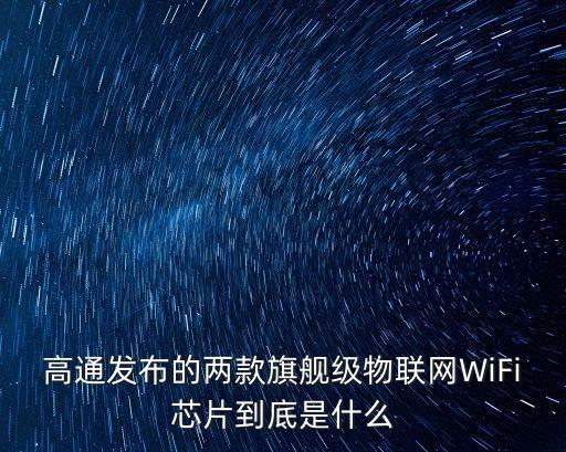 高通發(fā)布的兩款旗艦級物聯(lián)網(wǎng)WiFi芯片到底是什么