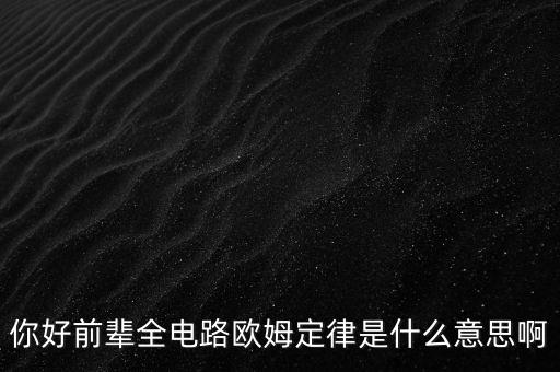 你好前輩全電路歐姆定律是什么意思啊