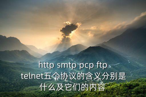 http smtp pcp ftp telnet五個協(xié)議的含義分別是什么及它們的內(nèi)容