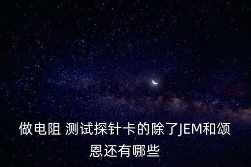 做電阻 測試探針卡的除了JEM和頌恩還有哪些