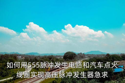 如何用555脈沖發(fā)生電路和汽車點火線圈實現(xiàn)高壓脈沖發(fā)生器急求