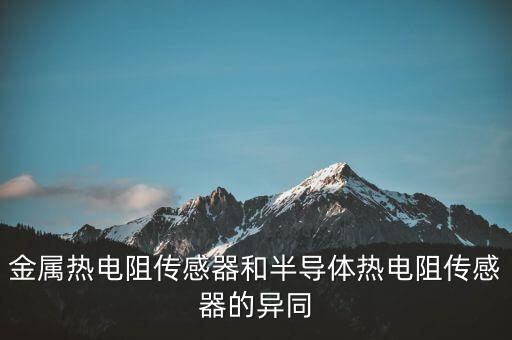 金屬熱電阻傳感器和半導(dǎo)體熱電阻傳感器的異同