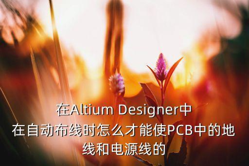 在Altium Designer中在自動(dòng)布線時(shí)怎么才能使PCB中的地線和電源線的