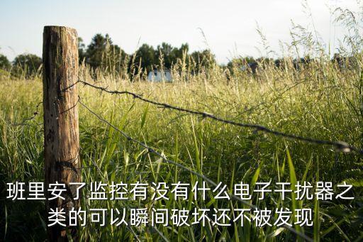 班里安了監(jiān)控有沒(méi)有什么電子干擾器之類的可以瞬間破壞還不被發(fā)現(xiàn)