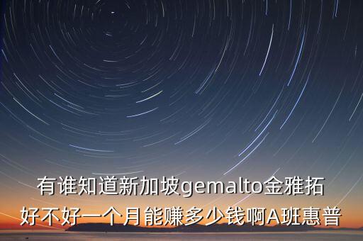 gemalto，有誰(shuí)知道新加坡gemalto金雅拓好不好一個(gè)月能賺多少錢啊A班惠普