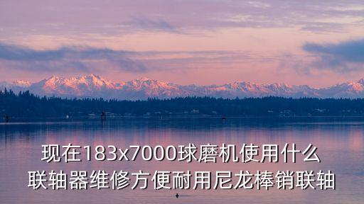 聯(lián)軸器的選擇，現(xiàn)在183x7000球磨機使用什么聯(lián)軸器維修方便耐用尼龍棒銷聯(lián)軸
